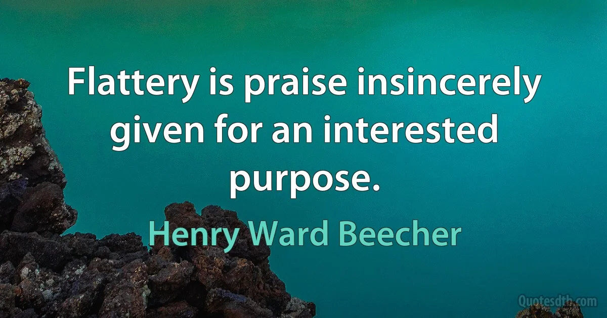 Flattery is praise insincerely given for an interested purpose. (Henry Ward Beecher)