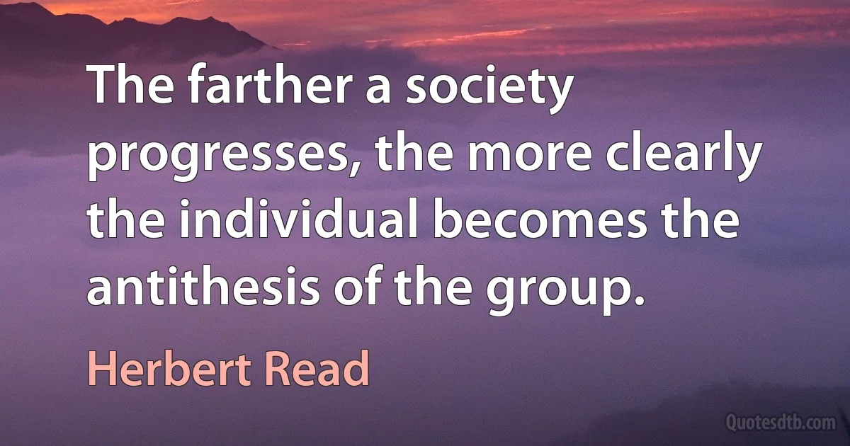 The farther a society progresses, the more clearly the individual becomes the antithesis of the group. (Herbert Read)