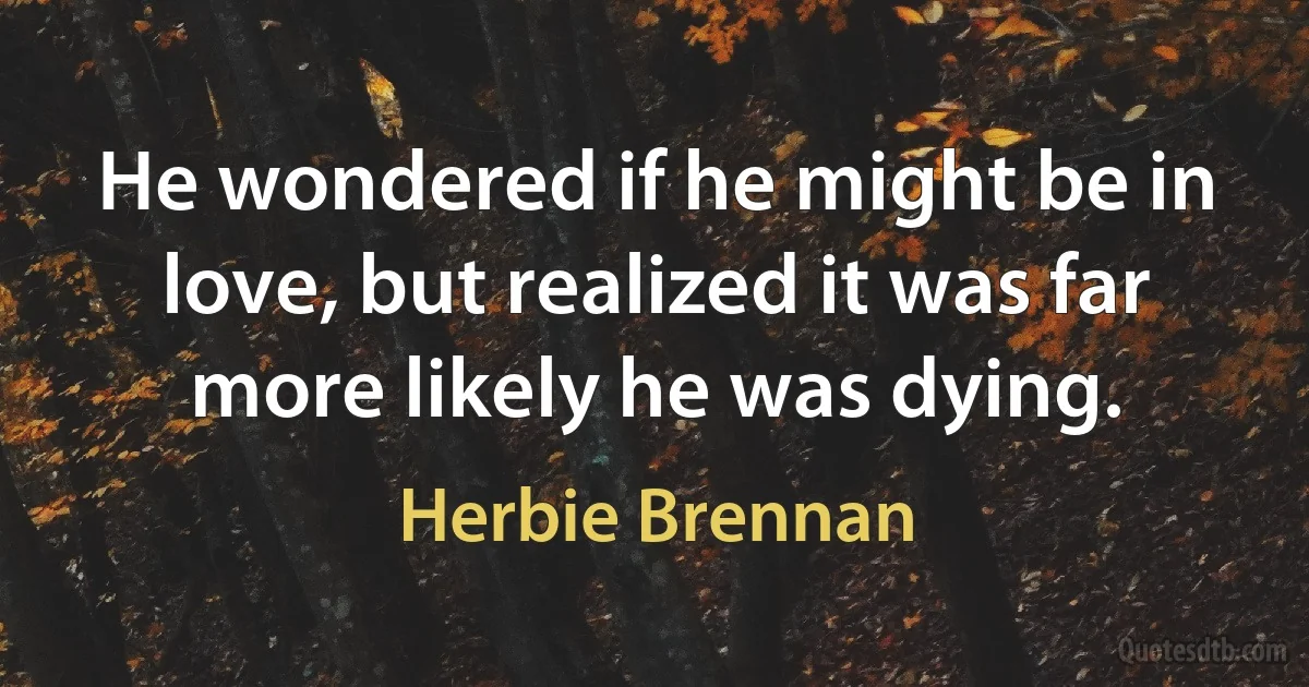 He wondered if he might be in love, but realized it was far more likely he was dying. (Herbie Brennan)