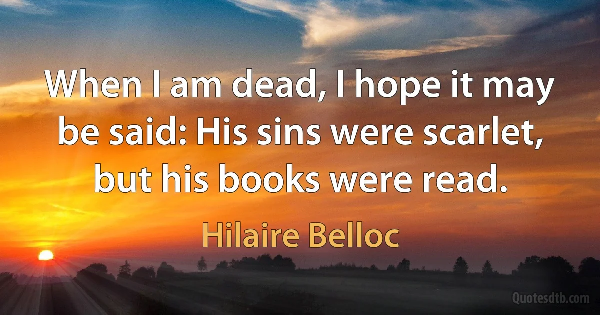 When I am dead, I hope it may be said: His sins were scarlet, but his books were read. (Hilaire Belloc)