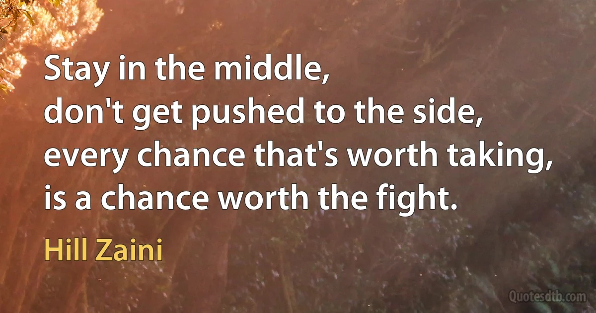 Stay in the middle,
don't get pushed to the side,
every chance that's worth taking,
is a chance worth the fight. (Hill Zaini)