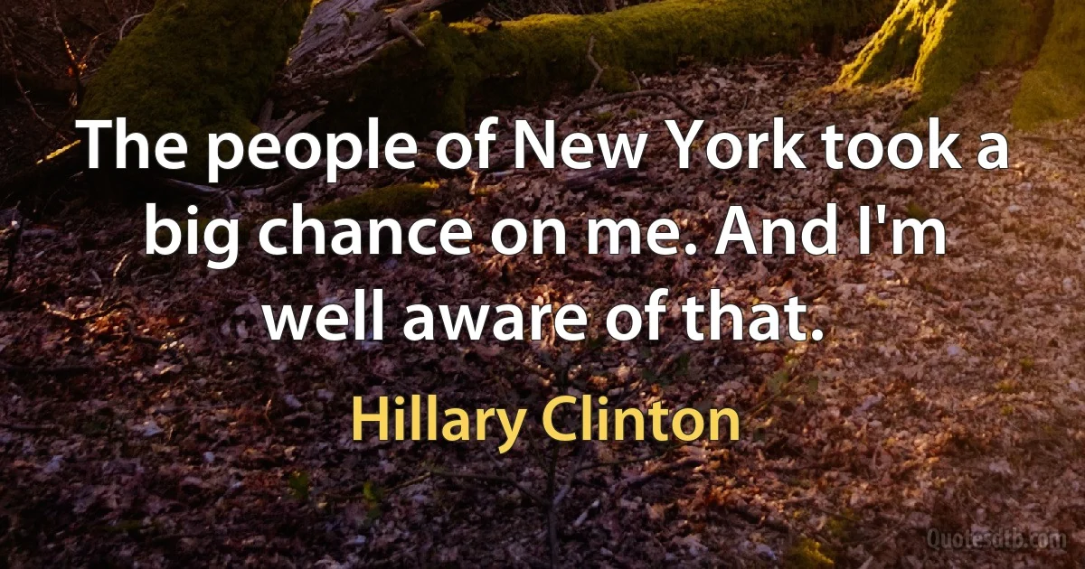 The people of New York took a big chance on me. And I'm well aware of that. (Hillary Clinton)