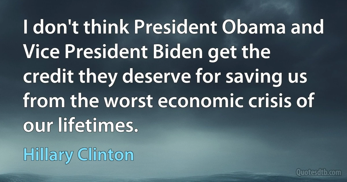 I don't think President Obama and Vice President Biden get the credit they deserve for saving us from the worst economic crisis of our lifetimes. (Hillary Clinton)