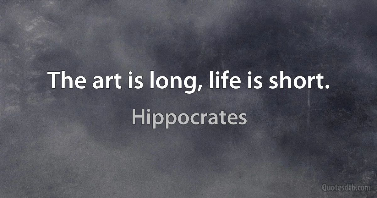 The art is long, life is short. (Hippocrates)