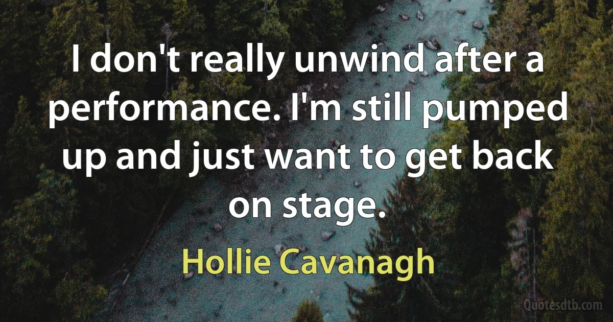 I don't really unwind after a performance. I'm still pumped up and just want to get back on stage. (Hollie Cavanagh)