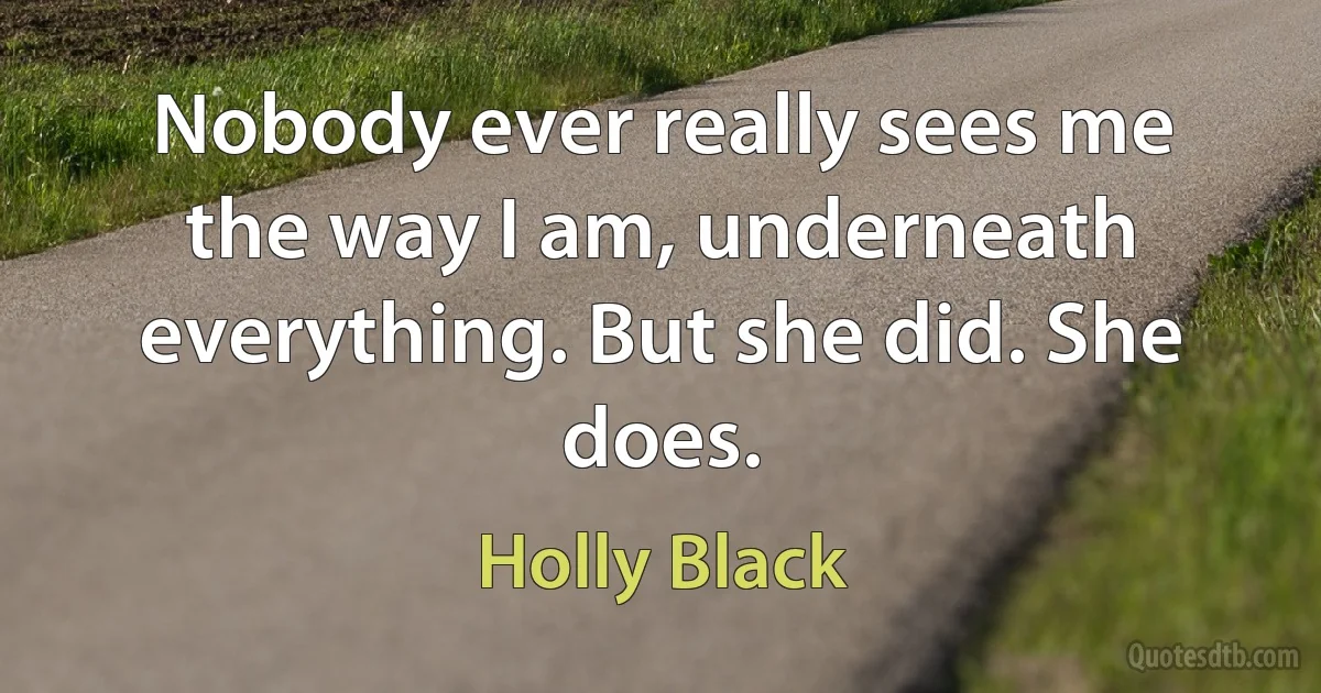 Nobody ever really sees me the way I am, underneath everything. But she did. She does. (Holly Black)