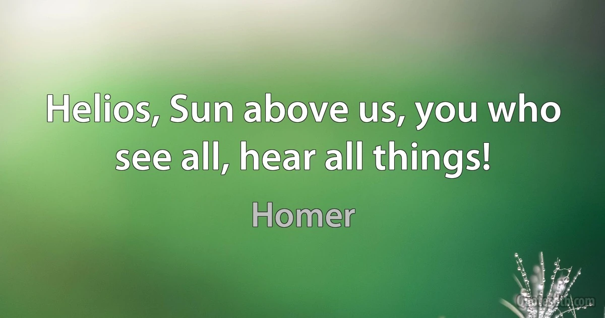 Helios, Sun above us, you who see all, hear all things! (Homer)