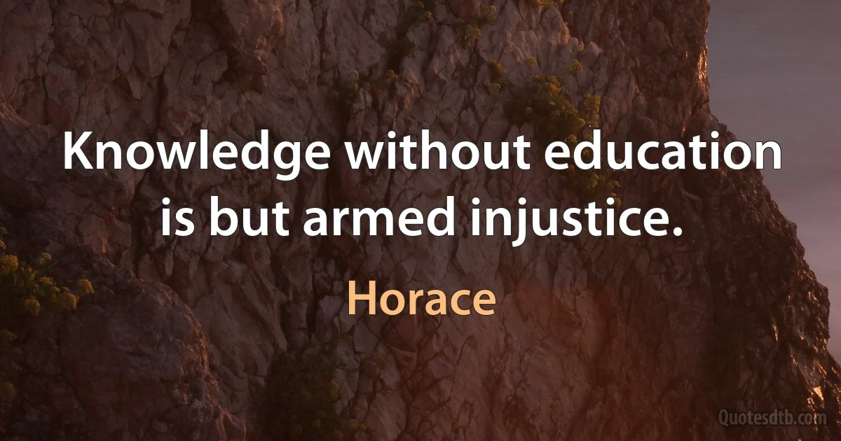 Knowledge without education is but armed injustice. (Horace)