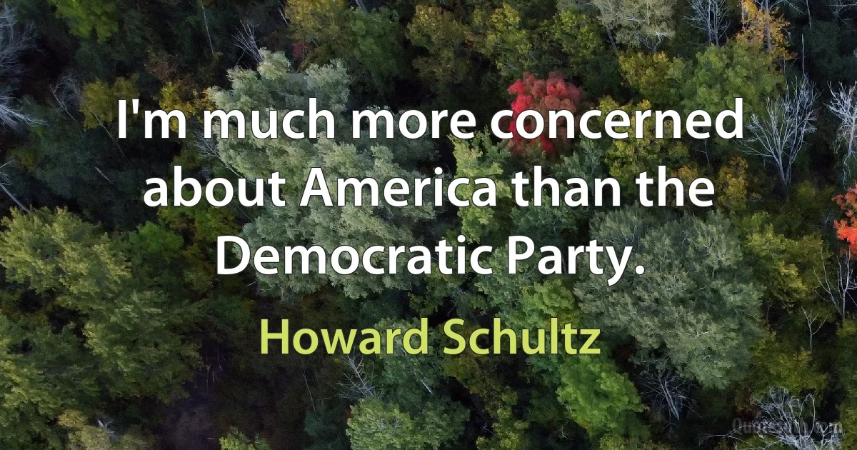 I'm much more concerned about America than the Democratic Party. (Howard Schultz)