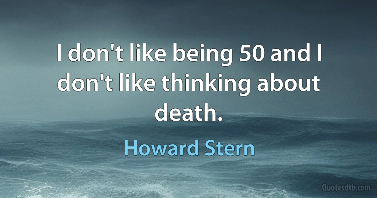 I don't like being 50 and I don't like thinking about death. (Howard Stern)