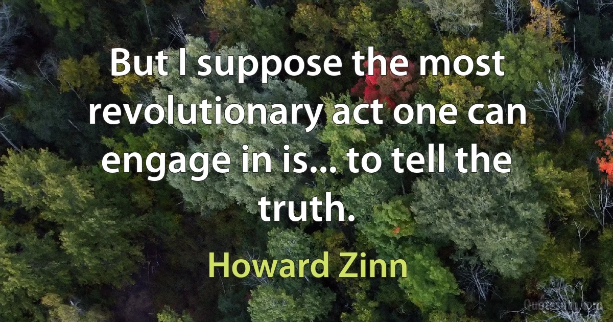 But I suppose the most revolutionary act one can engage in is... to tell the truth. (Howard Zinn)