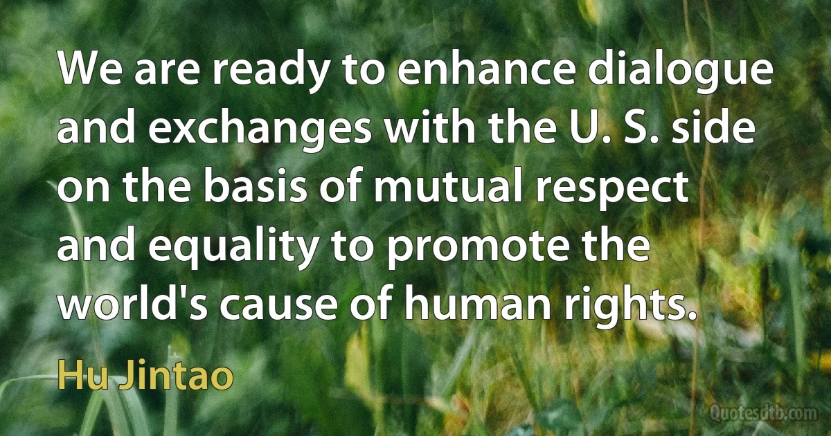 We are ready to enhance dialogue and exchanges with the U. S. side on the basis of mutual respect and equality to promote the world's cause of human rights. (Hu Jintao)