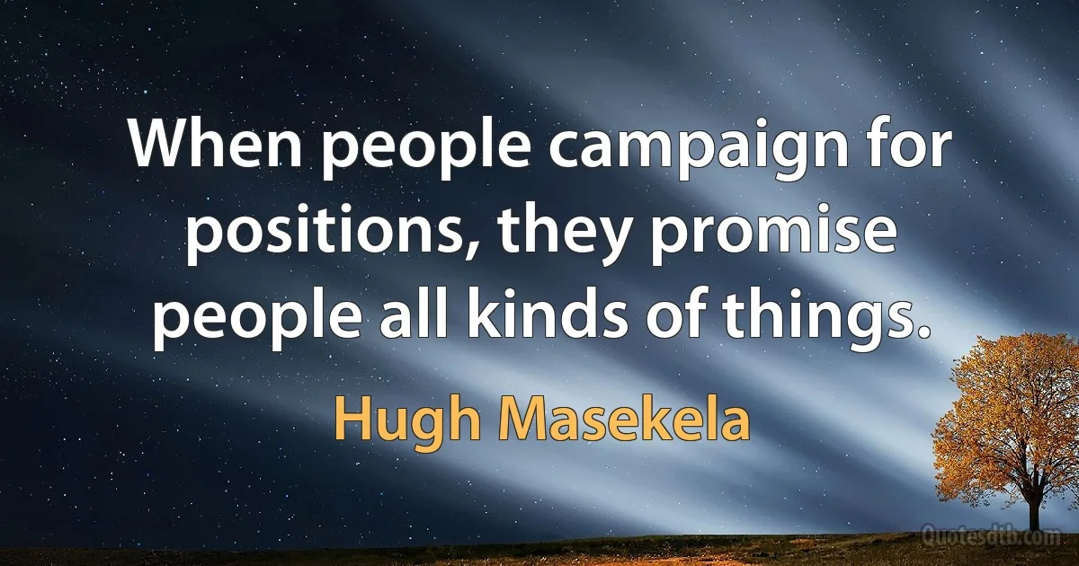 When people campaign for positions, they promise people all kinds of things. (Hugh Masekela)