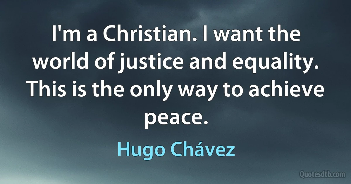 I'm a Christian. I want the world of justice and equality. This is the only way to achieve peace. (Hugo Chávez)