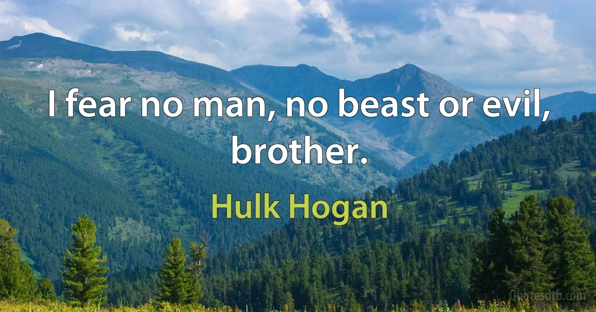 I fear no man, no beast or evil, brother. (Hulk Hogan)