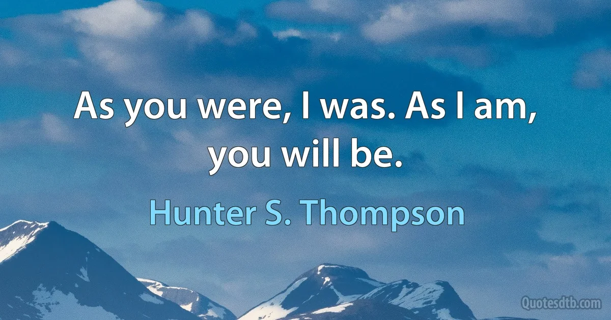 As you were, I was. As I am, you will be. (Hunter S. Thompson)