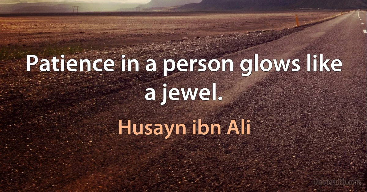 Patience in a person glows like a jewel. (Husayn ibn Ali)