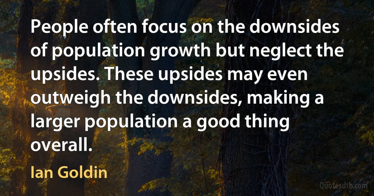 People often focus on the downsides of population growth but neglect the upsides. These upsides may even outweigh the downsides, making a larger population a good thing overall. (Ian Goldin)