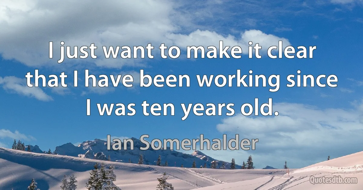 I just want to make it clear that I have been working since I was ten years old. (Ian Somerhalder)