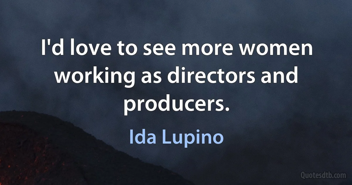 I'd love to see more women working as directors and producers. (Ida Lupino)