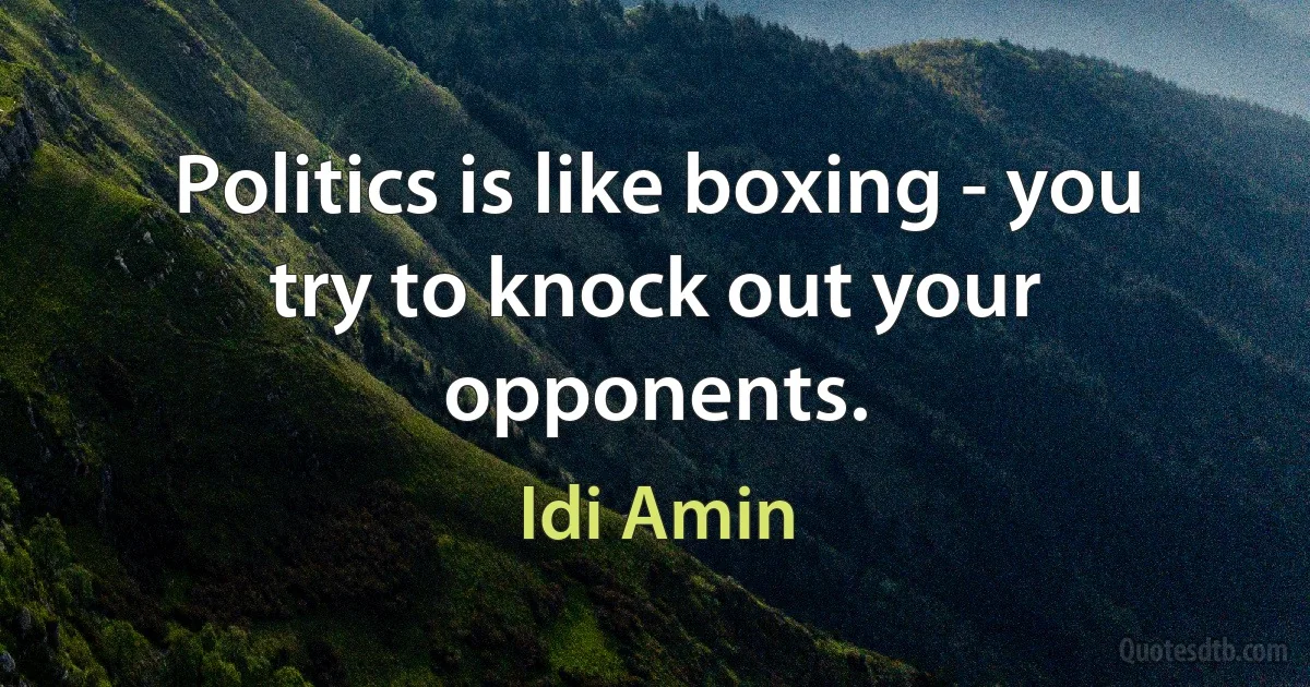 Politics is like boxing - you try to knock out your opponents. (Idi Amin)