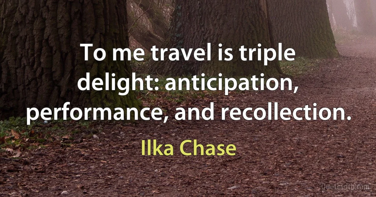 To me travel is triple delight: anticipation, performance, and recollection. (Ilka Chase)