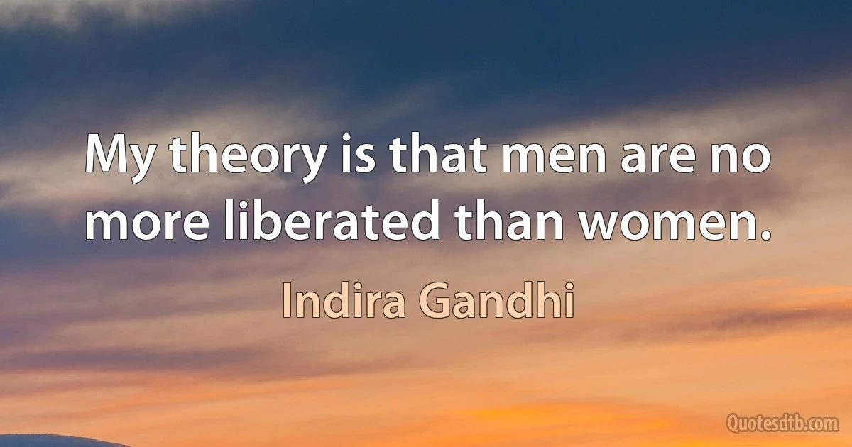 My theory is that men are no more liberated than women. (Indira Gandhi)