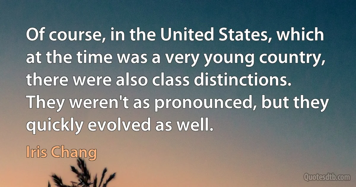 Of course, in the United States, which at the time was a very young country, there were also class distinctions. They weren't as pronounced, but they quickly evolved as well. (Iris Chang)