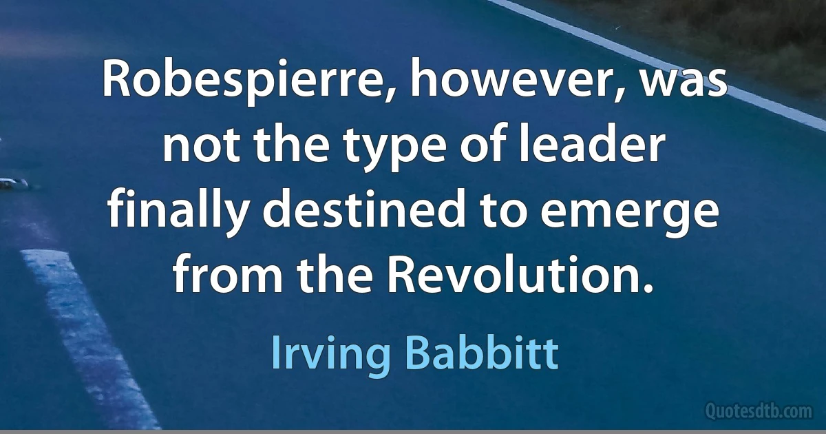 Robespierre, however, was not the type of leader finally destined to emerge from the Revolution. (Irving Babbitt)