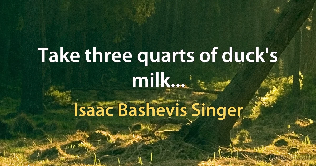 Take three quarts of duck's milk... (Isaac Bashevis Singer)