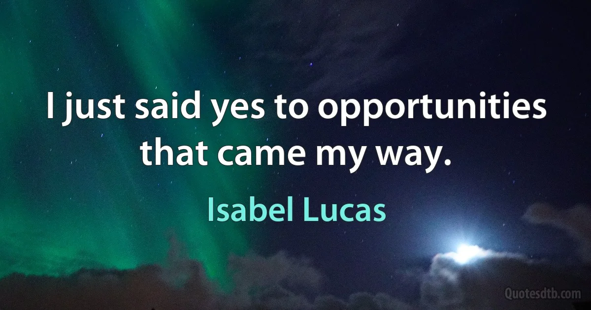 I just said yes to opportunities that came my way. (Isabel Lucas)