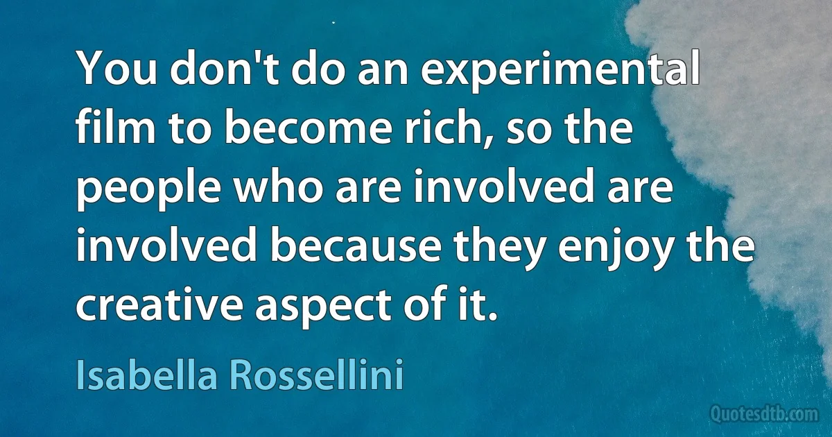 You don't do an experimental film to become rich, so the people who are involved are involved because they enjoy the creative aspect of it. (Isabella Rossellini)