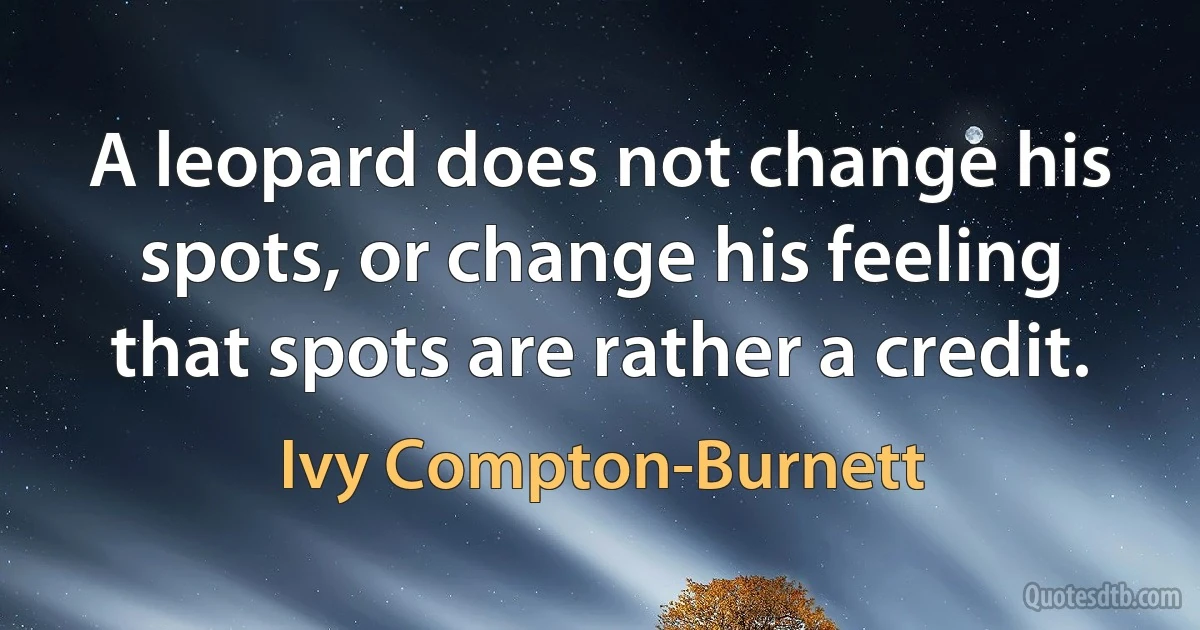 A leopard does not change his spots, or change his feeling that spots are rather a credit. (Ivy Compton-Burnett)