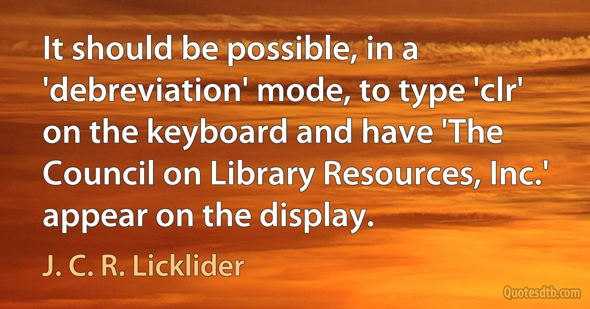 It should be possible, in a 'debreviation' mode, to type 'clr' on the keyboard and have 'The Council on Library Resources, Inc.' appear on the display. (J. C. R. Licklider)