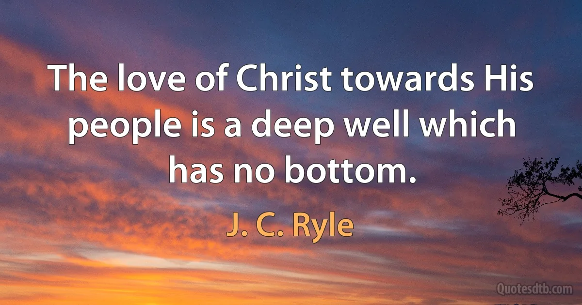 The love of Christ towards His people is a deep well which has no bottom. (J. C. Ryle)