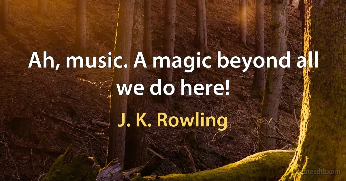 Ah, music. A magic beyond all we do here! (J. K. Rowling)