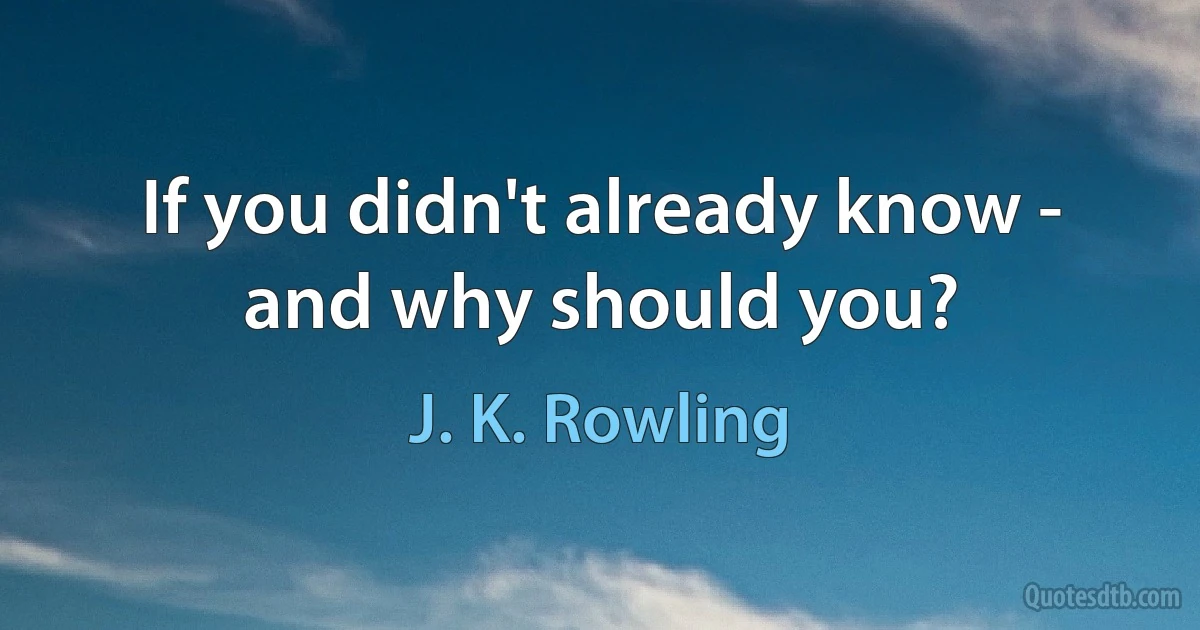 If you didn't already know - and why should you? (J. K. Rowling)