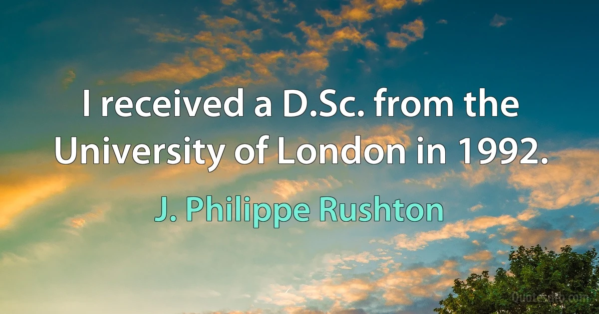 I received a D.Sc. from the University of London in 1992. (J. Philippe Rushton)