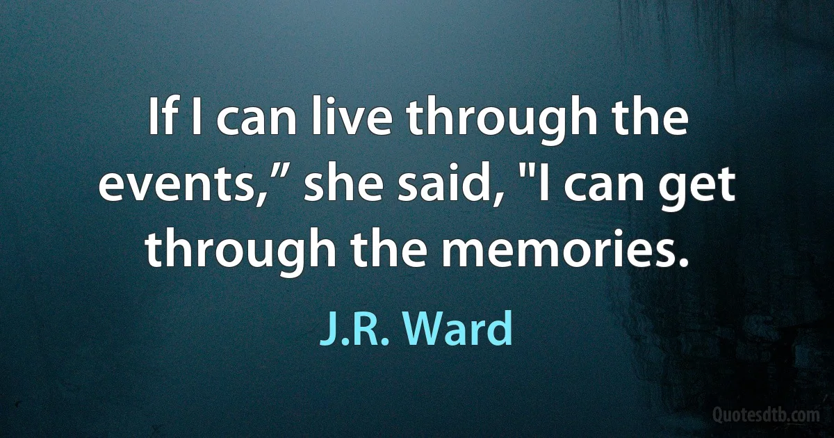 If I can live through the events,” she said, "I can get through the memories. (J.R. Ward)