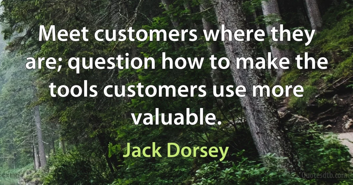 Meet customers where they are; question how to make the tools customers use more valuable. (Jack Dorsey)