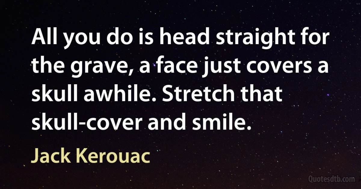 All you do is head straight for the grave, a face just covers a skull awhile. Stretch that skull-cover and smile. (Jack Kerouac)