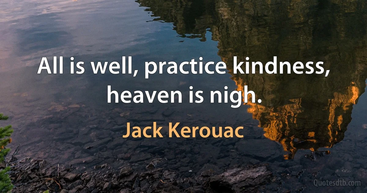 All is well, practice kindness, heaven is nigh. (Jack Kerouac)