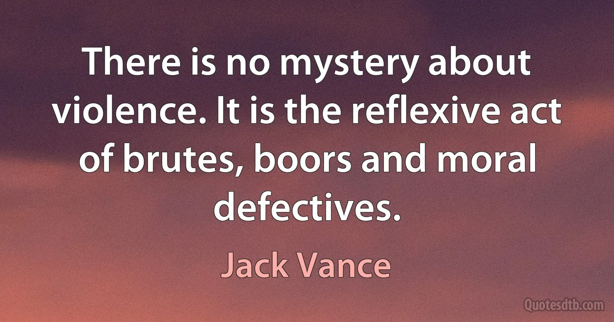 There is no mystery about violence. It is the reflexive act of brutes, boors and moral defectives. (Jack Vance)