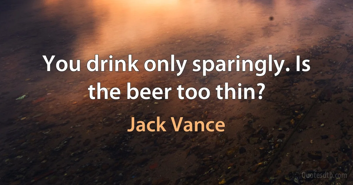 You drink only sparingly. Is the beer too thin? (Jack Vance)