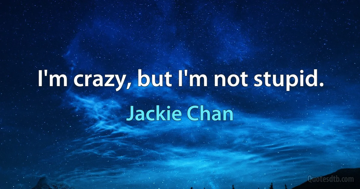 I'm crazy, but I'm not stupid. (Jackie Chan)