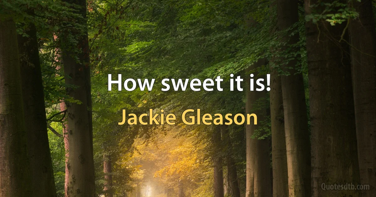 How sweet it is! (Jackie Gleason)