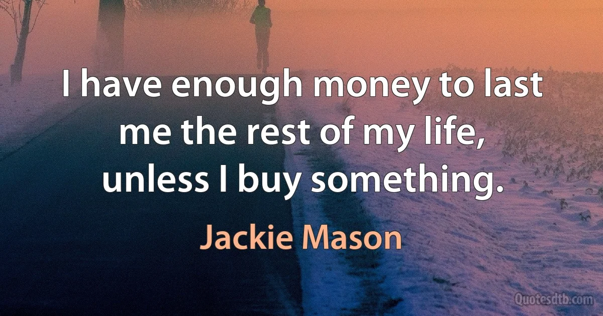 I have enough money to last me the rest of my life, unless I buy something. (Jackie Mason)