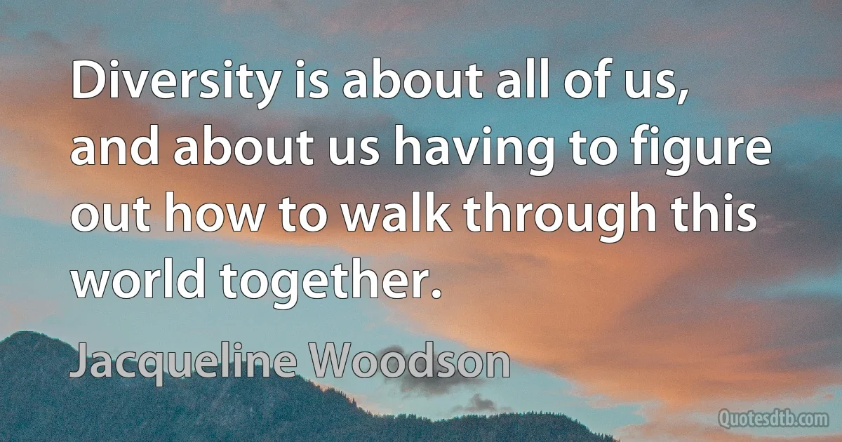 Diversity is about all of us, and about us having to figure out how to walk through this world together. (Jacqueline Woodson)