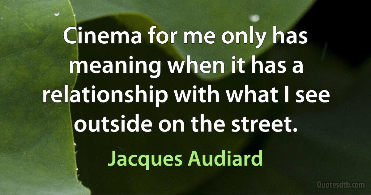 Cinema for me only has meaning when it has a relationship with what I see outside on the street. (Jacques Audiard)