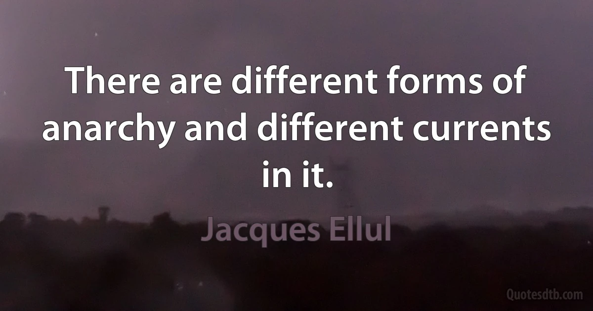 There are different forms of anarchy and different currents in it. (Jacques Ellul)